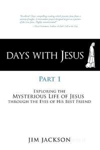 Days with Jesus Part 1: Exploring the Mysterious Life of Jesus Through the Eyes of His Best Friend di Jim Jackson edito da AUTHORHOUSE