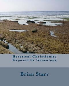 Heretical Christianity Exposed by Genealogy di MR Brian Daniel Starr edito da Createspace