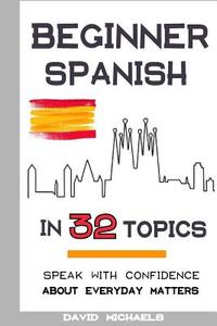 Beginner Spanish in 32 Topics: Speak with Confidence about Everyday Matters di David Michaels edito da Createspace Independent Publishing Platform