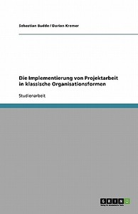 Die Implementierung von Projektarbeit in klassische Organisationsformen di Sebastian Budde, Dorian Kremer edito da GRIN Verlag