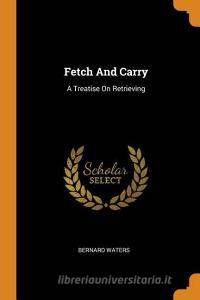 Fetch and Carry: A Treatise on Retrieving di Bernard Waters edito da FRANKLIN CLASSICS TRADE PR