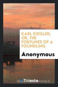 Karl Kiegler; Or, the Fortunes of a Foundling di Anonymous edito da LIGHTNING SOURCE INC