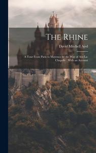 The Rhine: A Tour From Paris to Mayence by the way of Aix-La-Chapelle: With an Account di David Mitchell Aird edito da LEGARE STREET PR