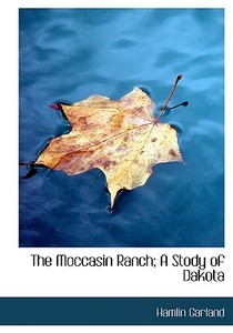 The Moccasin Ranch; A Stody Of Dakota di Hamlin Garland edito da Bibliolife