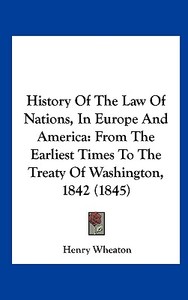 History of the Law of Nations, in Europe and America: From the Earliest Times to the Treaty of Washington, 1842 (1845) di Henry Wheaton edito da Kessinger Publishing