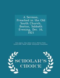 A Sermon, Preached In The Old South Church, Boston, Sabbath Evening, Dec. 16, 1821 - Scholar's Choice Edition di John Adams, Daniel Temple edito da Scholar's Choice