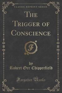 The Trigger Of Conscience (classic Reprint) di Robert Orr Chipperfield edito da Forgotten Books