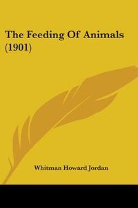 The Feeding Of Animals (1901) di Whitman Howard Jordan edito da Nobel Press