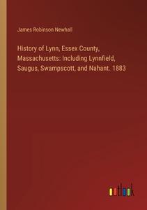 History of Lynn, Essex County, Massachusetts: Including Lynnfield, Saugus, Swampscott, and Nahant. 1883 di James Robinson Newhall edito da Outlook Verlag