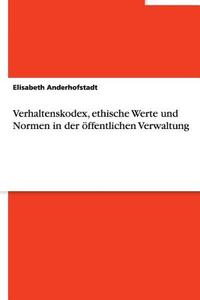 Verhaltenskodex, Ethische Werte Und Normen in Der Offentlichen Verwaltung di Elisabeth Anderhofstadt edito da Grin Verlag