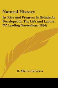 Natural History: Its Rise and Progress in Britain as Developed in the Life and Labors of Leading Naturalists (1886) di H. Alleyne Nicholson edito da Kessinger Publishing