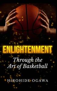 Enlightenment Through the Art of Basketball: How to Play Basketball Better & Winning by Beating Yourself di Hirohide Ogawa edito da OLEANDER PR
