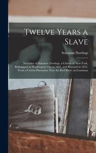 Twelve Years a Slave: Narrative of Solomon Northup, a Citizen of New-York, Kidnapped in Washington City in 1841, and Rescued in 1853, From a di Solomon Northup edito da LEGARE STREET PR