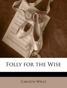 Folly For The Wise di Carolyn Wells edito da Lightning Source Uk Ltd