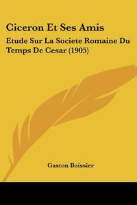 Ciceron Et Ses Amis: Etude Sur La Societe Romaine Du Temps de Cesar (1905) di Gaston Boissier edito da Kessinger Publishing