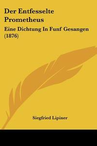 Der Entfesselte Prometheus: Eine Dichtung in Funf Gesangen (1876) di Siegfried Lipiner edito da Kessinger Publishing