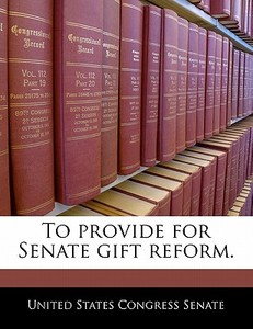 To Provide For Senate Gift Reform. edito da Bibliogov