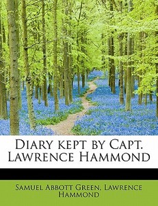 Diary kept by Capt. Lawrence Hammond di Samuel Abbott Green, Lawrence Hammond edito da BiblioLife