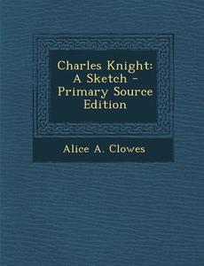 Charles Knight: A Sketch di Alice a. Clowes edito da Nabu Press