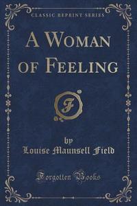 A Woman Of Feeling (classic Reprint) di Louise Maunsell Field edito da Forgotten Books