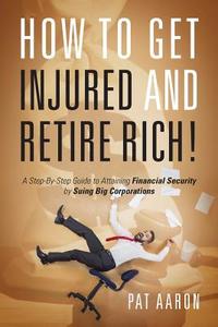 How To Get Injured And Retire Rich! A Step-by-step Guide To Attaining Financial Security By Suing Big Corporations di Pat Aaron edito da Outskirts Press