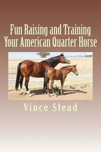Fun Raising and Training Your American Quarter Horse di Vince Stead edito da Createspace