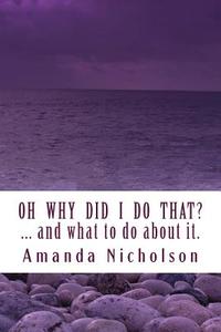 Oh Why Did I Do That? ... and What to Do about It. Revised Edition: Hold Your Head in Your Hands No More. Physiology and Mindfulness Combine to Answer di Amanda Nicholson edito da Createspace
