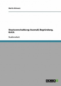Staatsverschuldung. Ausmaß, Begründung, Kritik di Martin Schwarz edito da GRIN Verlag
