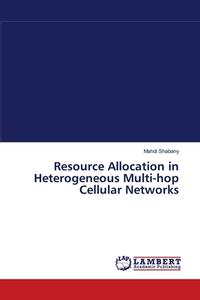 Resource Allocation in Heterogeneous Multi-hop Cellular Networks di Mahdi Shabany edito da LAP Lambert Academic Publishing