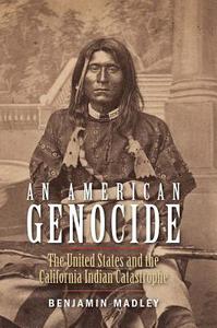 An American Genocide: The United States and the California Indian Catastrophe, 1846-1873 di Benjamin Madley edito da YALE UNIV PR