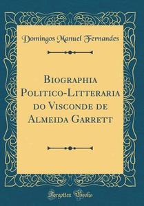 Biographia Politico-Litteraria Do Visconde de Almeida Garrett (Classic Reprint) di Domingos Manuel Fernandes edito da Forgotten Books
