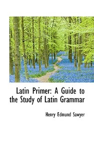 Latin Primer di Henry Edmund Sawyer edito da Bibliolife