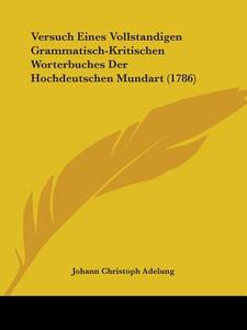 Versuch Eines Vollstandigen Grammatisch-Kritischen Worterbuches Der Hochdeutschen Mundart (1786) di Johann Christoph Adelung edito da Kessinger Publishing