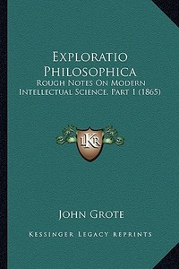 Exploratio Philosophica: Rough Notes on Modern Intellectual Science, Part 1 (1865) di John Grote edito da Kessinger Publishing