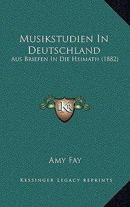 Musikstudien in Deutschland: Aus Briefen in Die Heimath (1882) di Amy Fay edito da Kessinger Publishing