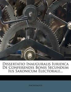Dissertatio Inauguralis Iuridica De Conferendis Bonis Secundum Ius Saxonicum Electorale... di Anonymous edito da Nabu Press