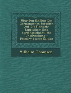 Uber Den Einfluss Der Germanischen Sprachen Auf Die Finnisch-Lappischen: Eine Sprachgeschichtliche Untersuchung - Primary Source Edition di Vilhelm Thomsen edito da Nabu Press