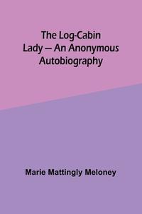 The Log-Cabin Lady - An Anonymous Autobiography di Marie Meloney edito da Alpha Editions