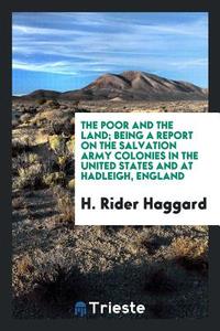 The poor and the land; being a report on the Salvation army colonies in the United States and at Hadleigh, England di H. Rider Haggard edito da Trieste Publishing