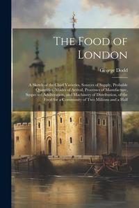 The Food of London: A Sketch of the Chief Varieties, Sources of Supply, Probable Quantities, Modes of Arrival, Processes of Manufacture, S di George Dodd edito da LEGARE STREET PR