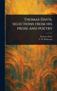 Thomas Davis, Selections From His Prose and Poetry di Thomas Davis, T W (Thomas William) Rolleston edito da Creative Media Partners, LLC