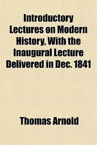Introductory Lectures On Modern History, With The Inaugural Lecture Delivered In Dec. 1841 di Thomas Arnold edito da General Books Llc