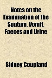 Notes On The Examination Of The Sputum, Vomit, Faeces And Urine di Sidney Coupland edito da General Books Llc