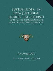 Justus Judex, Ex Idea Justissimi Judicis Jesu Christi: Omnibus Judicibus Christianis, Adimitandum Propositus (1618) di Anonymous edito da Kessinger Publishing