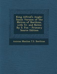 King Alfred's Anglo-Saxon Version of the Metres of Boethius, with Tr. and Notes: By S. Fox di Anicius Manlius T. S. Boethius edito da Nabu Press