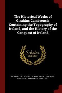 The Historical Works of Giraldus Cambrensis Containing the Topography of Ireland, and the History of the Conquest of Ire di Richard Colt Hoare, Thomas Wright, Thomas Forester edito da CHIZINE PUBN
