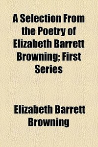A Selection From The Poetry Of Elizabeth Barrett Browning; First Series di Elizabeth Barrett Browning edito da General Books Llc