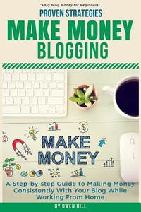 Make Money Blogging: Proven Strategies and Tools, Step-By-Step Guide to Making Money Consistently with Your Blog While Working from Home di Owen Hill edito da Createspace Independent Publishing Platform