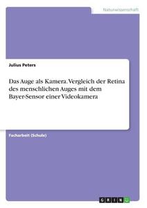 Das Auge als Kamera. Vergleich der Retina des menschlichen Auges mit dem Bayer-Sensor einer Videokamera di Julius Peters edito da GRIN Verlag