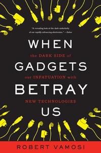 When Gadgets Betray Us: The Dark Side of Our Infatuation with New Technologies di Robert Vamosi edito da BASIC BOOKS